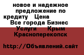 новое и надежное предложение по кредиту › Цена ­ 1 000 000 - Все города Бизнес » Услуги   . Крым,Красноперекопск